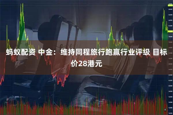 蚂蚁配资 中金：维持同程旅行跑赢行业评级 目标价28港元