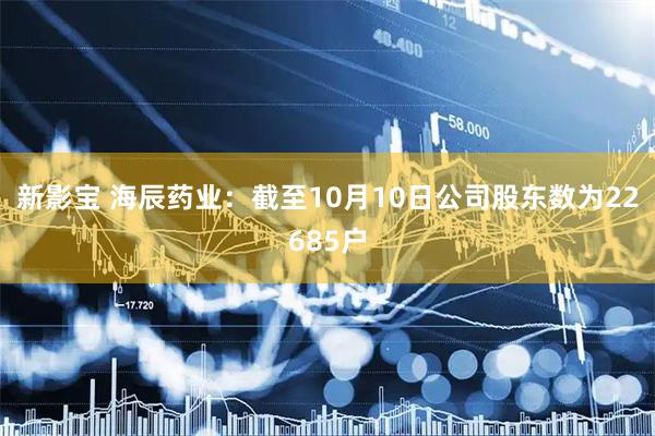新影宝 海辰药业：截至10月10日公司股东数为22685户