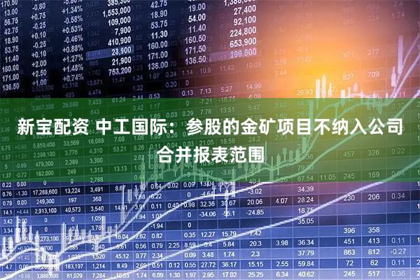 新宝配资 中工国际：参股的金矿项目不纳入公司合并报表范围