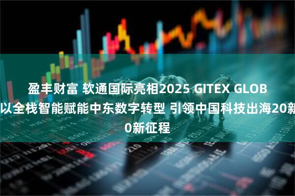 盈丰财富 软通国际亮相2025 GITEX GLOBAL：以全栈智能赋能中东数字转型 引领中国科技出海20新征程