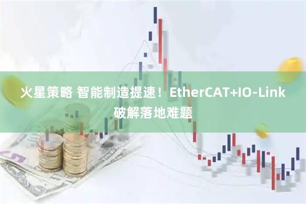 火星策略 智能制造提速！EtherCAT+IO-Link破解落地难题