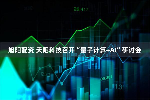 旭阳配资 天阳科技召开“量子计算+AI”研讨会