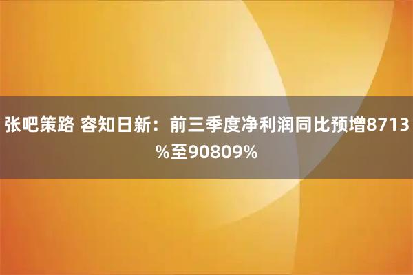 张吧策路 容知日新：前三季度净利润同比预增8713%至90809%