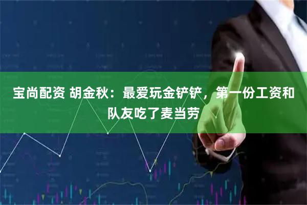 宝尚配资 胡金秋：最爱玩金铲铲，第一份工资和队友吃了麦当劳