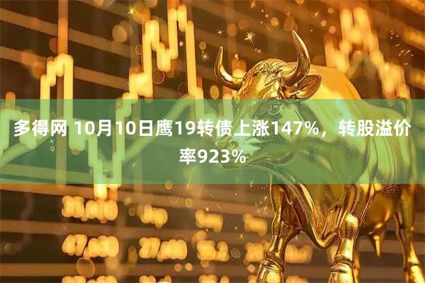 多得网 10月10日鹰19转债上涨147%，转股溢价率923%