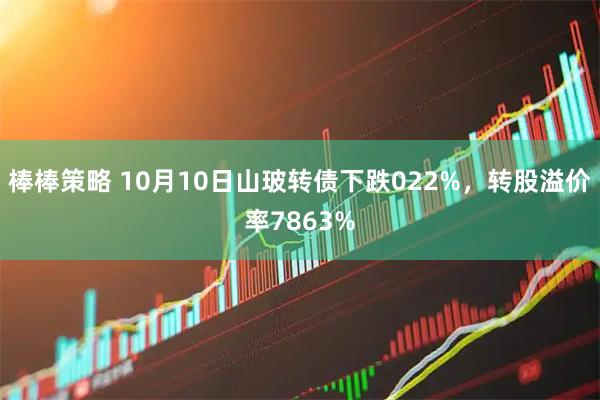 棒棒策略 10月10日山玻转债下跌022%，转股溢价率7863%