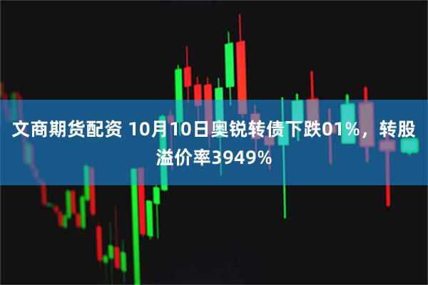文商期货配资 10月10日奥锐转债下跌01%，转股溢价率3949%