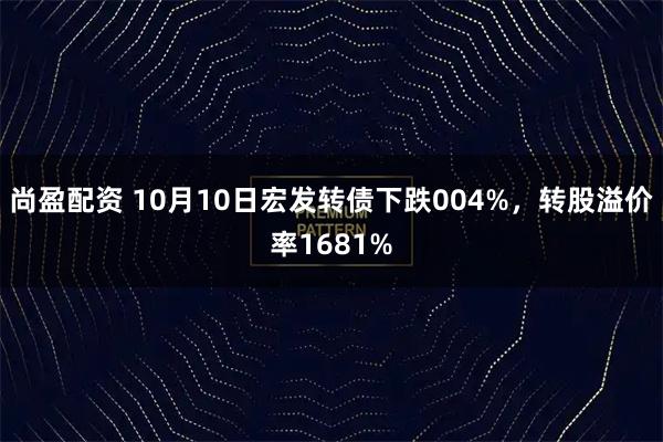 尚盈配资 10月10日宏发转债下跌004%，转股溢价率1681%