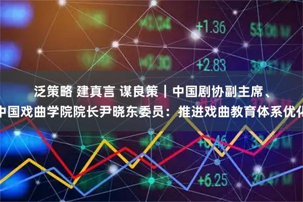 泛策略 建真言 谋良策｜中国剧协副主席、中国戏曲学院院长尹晓东委员：推进戏曲教育体系优化