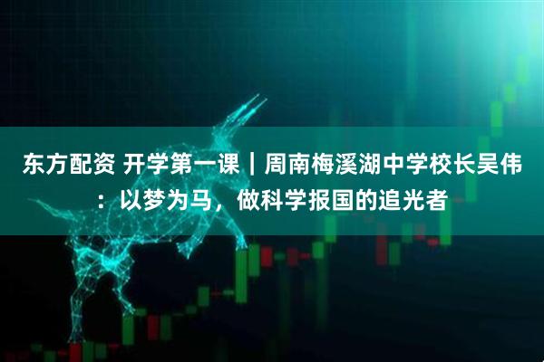 东方配资 开学第一课｜周南梅溪湖中学校长吴伟：以梦为马，做科学报国的追光者
