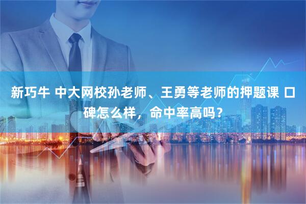 新巧牛 中大网校孙老师、王勇等老师的押题课 口碑怎么样，命中率高吗？