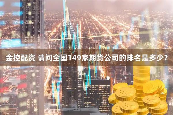 金控配资 请问全国149家期货公司的排名是多少？
