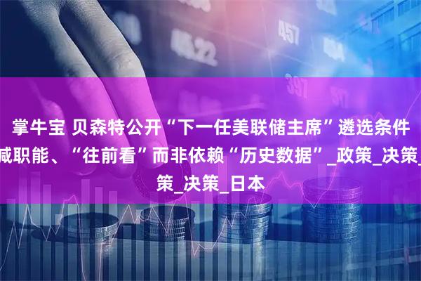 掌牛宝 贝森特公开“下一任美联储主席”遴选条件：缩减职能、“往前看”而非依赖“历史数据”_政策_决策_日本