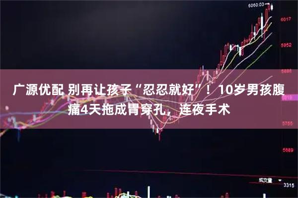 广源优配 别再让孩子“忍忍就好”！10岁男孩腹痛4天拖成胃穿孔，连夜手术