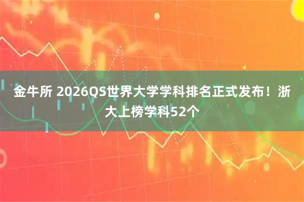 金牛所 2026QS世界大学学科排名正式发布！浙大上榜学科52个