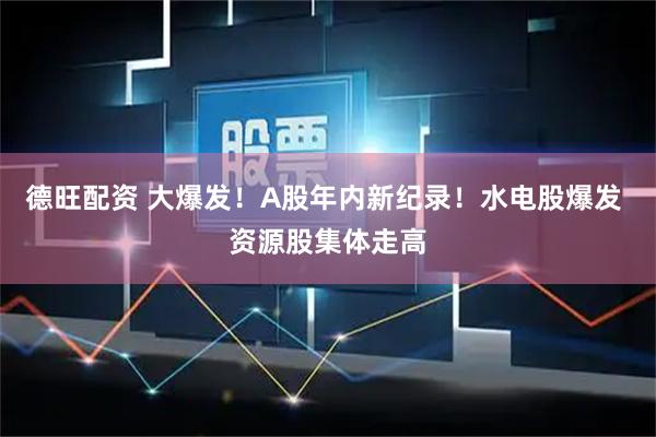 德旺配资 大爆发！A股年内新纪录！水电股爆发 资源股集体走高