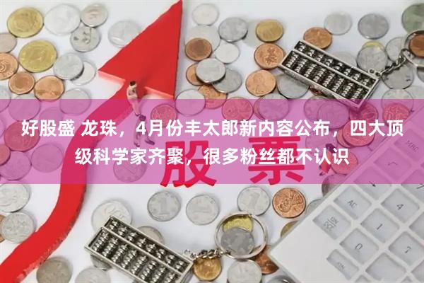 好股盛 龙珠，4月份丰太郎新内容公布，四大顶级科学家齐聚，很多粉丝都不认识