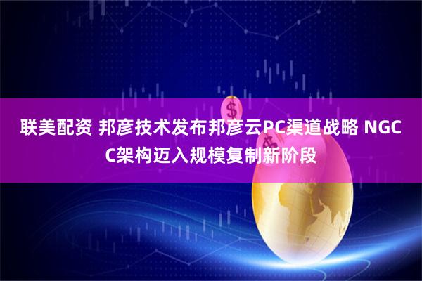 联美配资 邦彦技术发布邦彦云PC渠道战略 NGCC架构迈入规模复制新阶段
