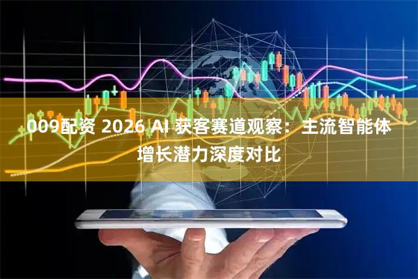 009配资 2026 AI 获客赛道观察：主流智能体增长潜力深度对比