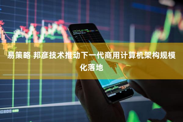 易策略 邦彦技术推动下一代商用计算机架构规模化落地