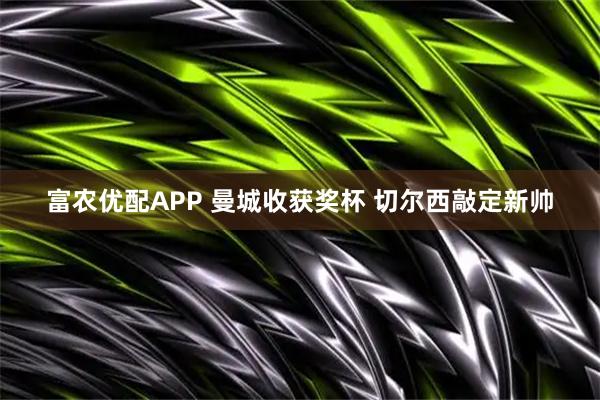 富农优配APP 曼城收获奖杯 切尔西敲定新帅