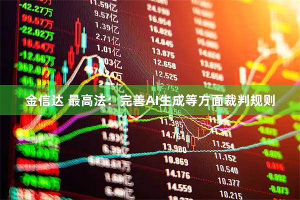 金信达 最高法：完善AI生成等方面裁判规则