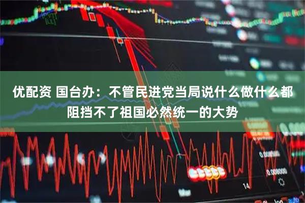 优配资 国台办：不管民进党当局说什么做什么都阻挡不了祖国必然统一的大势