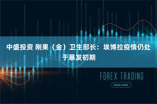 中盛投资 刚果（金）卫生部长：埃博拉疫情仍处于暴发初期