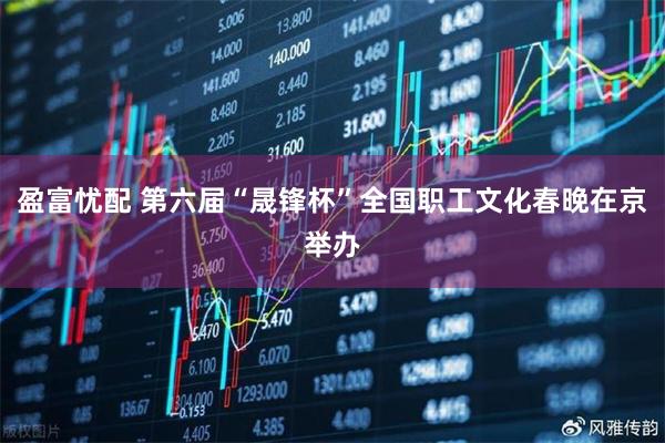 盈富忧配 第六届“晟锋杯”全国职工文化春晚在京举办