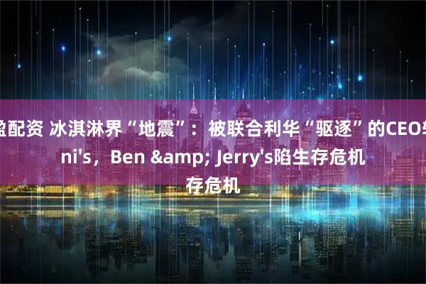 鑫恒盈配资 冰淇淋界“地震”：被联合利华“驱逐”的CEO转投Jeni's，Ben & Jerry's陷生存危机