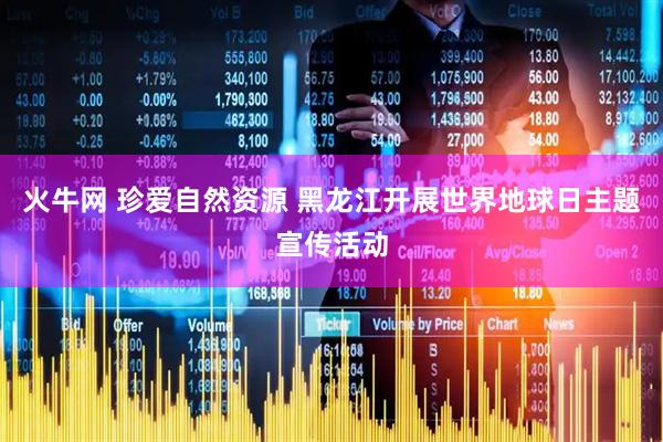 火牛网 珍爱自然资源 黑龙江开展世界地球日主题宣传活动
