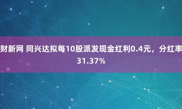 财新网 同兴达拟每10股派发现金红利0.4元，分红率31.37%