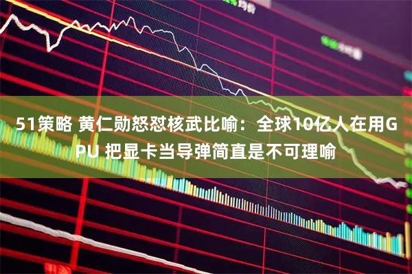 51策略 黄仁勋怒怼核武比喻：全球10亿人在用GPU 把显卡当导弹简直是不可理喻