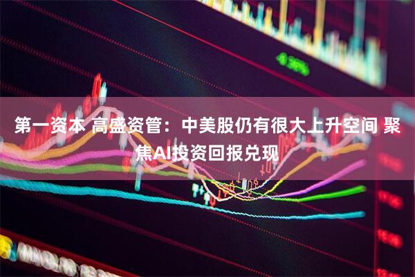 第一资本 高盛资管：中美股仍有很大上升空间 聚焦AI投资回报兑现
