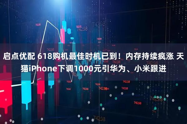启点优配 618购机最佳时机已到!内存持续疯涨 天猫iPhone下调1000元引华为、小米跟进
