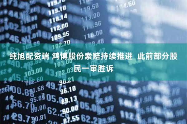纯旭配资端 鸿博股份索赔持续推进  此前部分股民一审胜诉