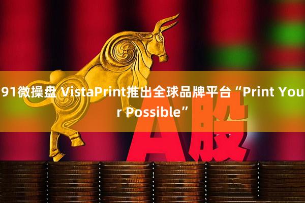 91微操盘 VistaPrint推出全球品牌平台“Print Your Possible”