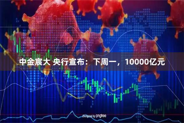 中金宸大 央行宣布：下周一，10000亿元
