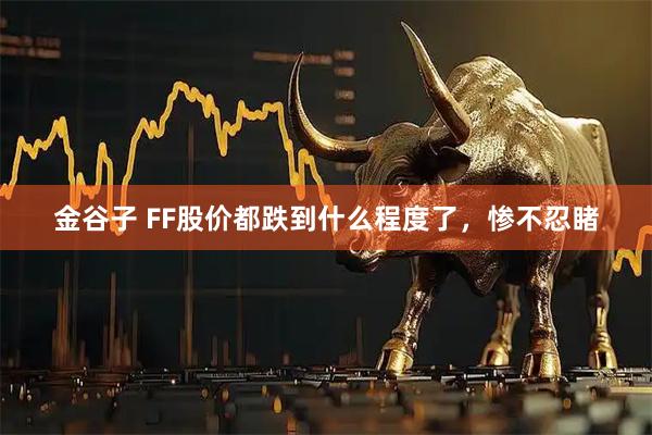 金谷子 FF股价都跌到什么程度了，惨不忍睹
