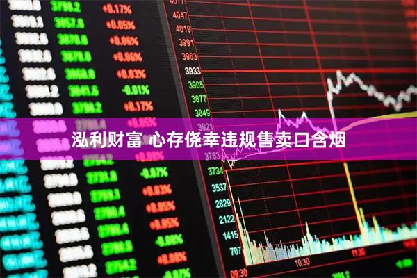 泓利财富 心存侥幸违规售卖口含烟