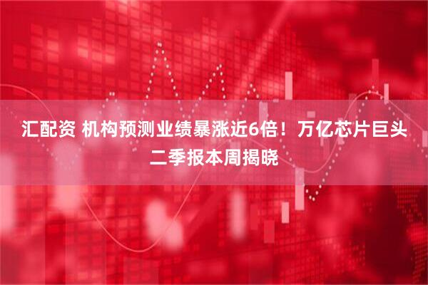 汇配资 机构预测业绩暴涨近6倍！万亿芯片巨头二季报本周揭晓