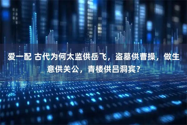 爱一配 古代为何太监供岳飞，盗墓供曹操，做生意供关公，青楼供吕洞宾？