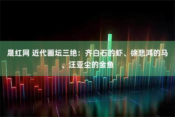 晟红网 近代画坛三绝：齐白石的虾、徐悲鸿的马、汪亚尘的金鱼